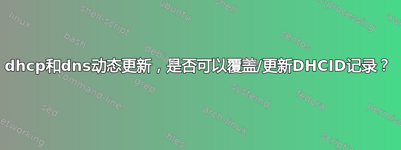 dhcp和dns动态更新，是否可以覆盖/更新DHCID记录？