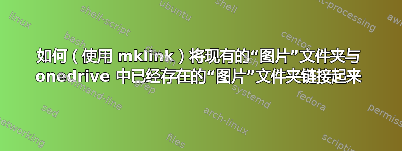 如何（使用 mklink）将现有的“图片”文件夹与 onedrive 中已经存在的“图片”文件夹链接起来