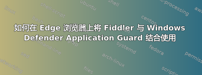 如何在 Edge 浏览器上将 Fiddler 与 Windows Defender Application Guard 结合使用