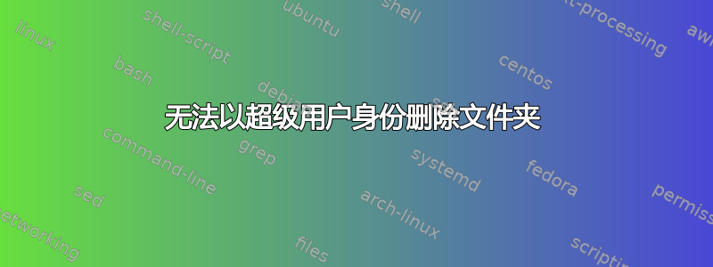 无法以超级用户身份删除文件夹