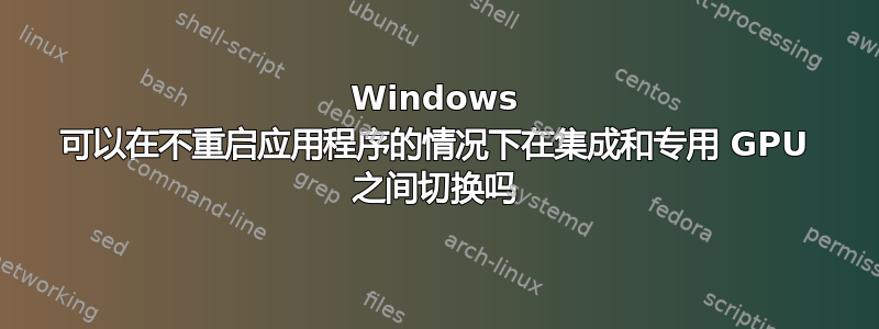 Windows 可以在不重启应用程序的情况下在集成和专用 GPU 之间切换吗