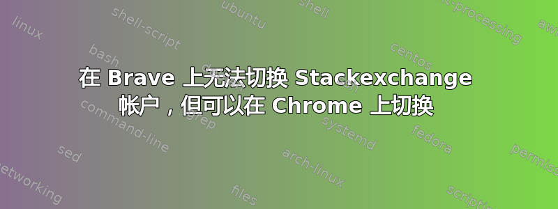 在 Brave 上无法切换 Stackexchange 帐户，但可以在 Chrome 上切换