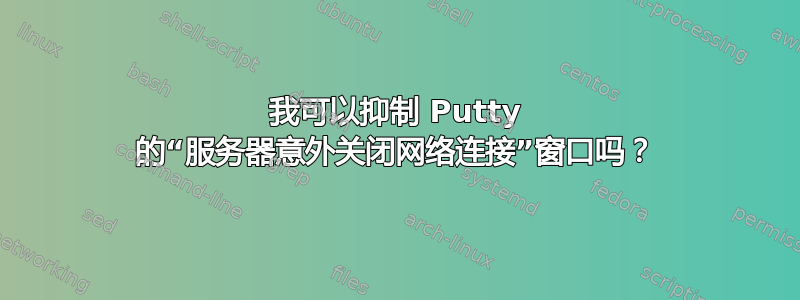 我可以抑制 Putty 的“服务器意外关闭网络连接”窗口吗？