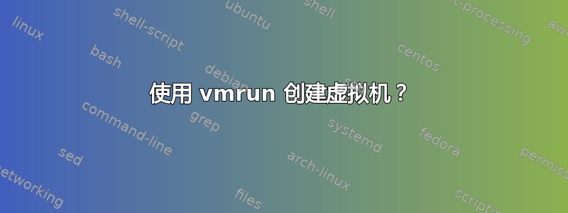 使用 vmrun 创建虚拟机？