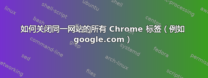 如何关闭同一网站的所有 Chrome 标签（例如 google.com）