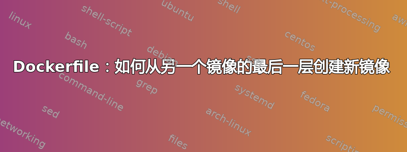 Dockerfile：如何从另一个镜像的最后一层创建新镜像