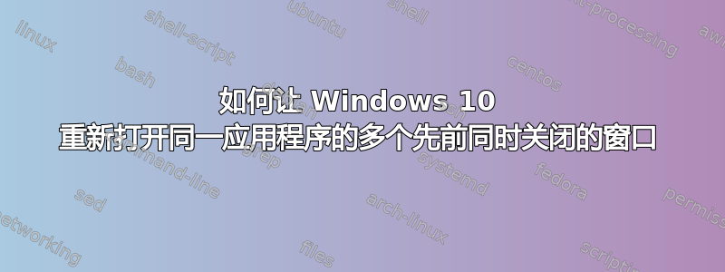 如何让 Windows 10 重新打开同一应用程序的多个先前同时关闭的窗口