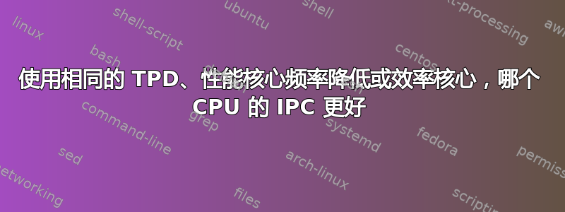 使用相同的 TPD、性能核心频率降低或效率核心，哪个 CPU 的 IPC 更好