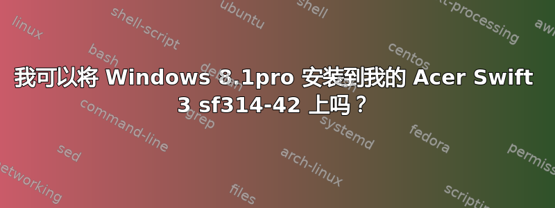 我可以将 Windows 8.1pro 安装到我的 Acer Swift 3 sf314-42 上吗？