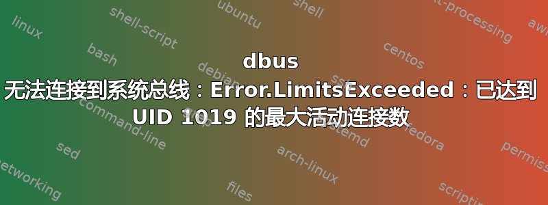 dbus 无法连接到系统总线：Error.LimitsExceeded：已达到 UID 1019 的最大活动连接数