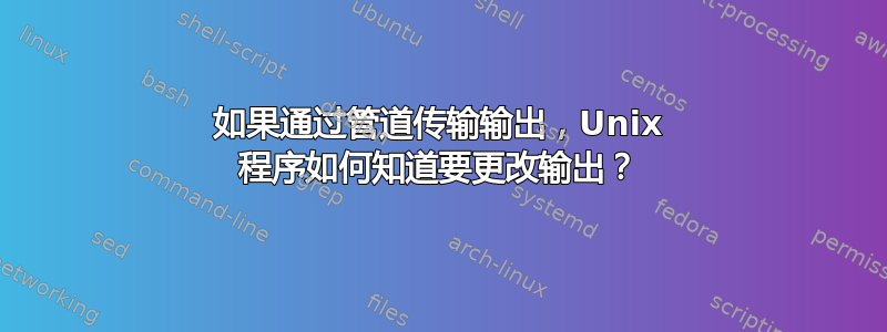 如果通过管道传输输出，Unix 程序如何知道要更改输出？