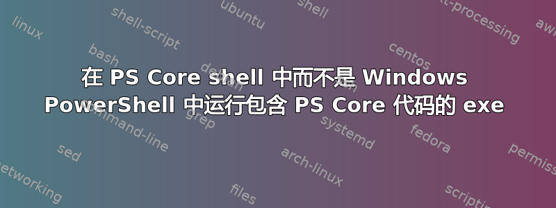 在 PS Core shell 中而不是 Windows PowerShell 中运行包含 PS Core 代码的 exe