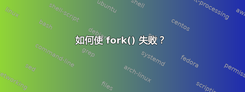 如何使 fork() 失败？