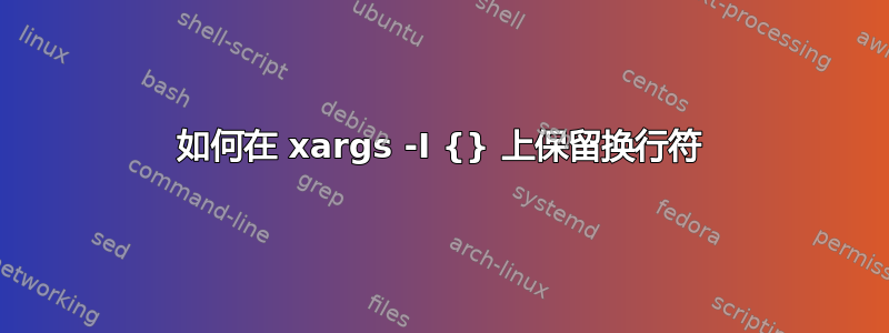 如何在 xargs -I {} 上保留换行符