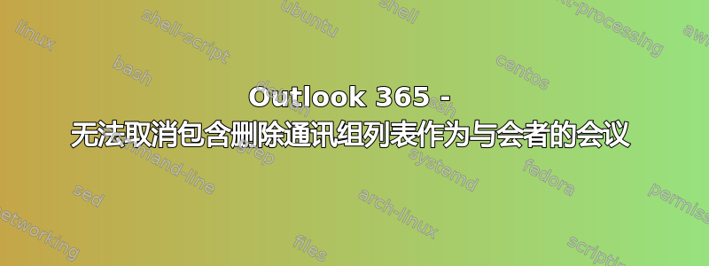 Outlook 365 - 无法取消包含删除通讯组列表作为与会者的会议