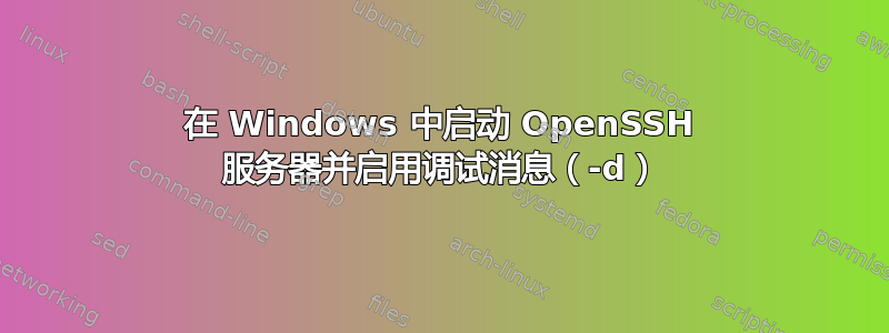 在 Windows 中启动 OpenSSH 服务器并启用调试消息（-d）