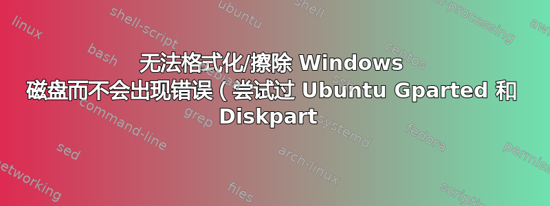 无法格式化/擦除 Windows 磁盘而不会出现错误（尝试过 Ubuntu Gparted 和 Diskpart 