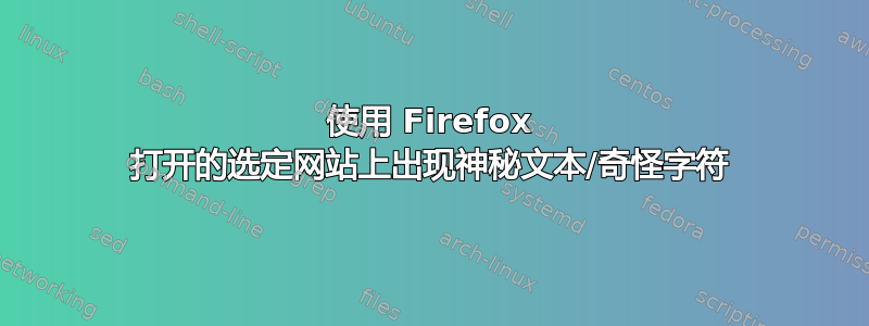 使用 Firefox 打开的选定网站上出现神秘文本/奇怪字符