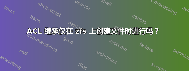 ACL 继承仅在 zfs 上创建文件时进行吗？