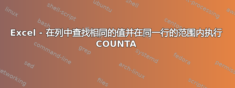 Excel - 在列中查找相同的值并在同一行的范围内执行 COUNTA