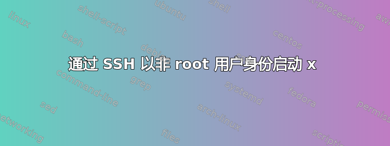 通过 SSH 以非 root 用户身份启动 x