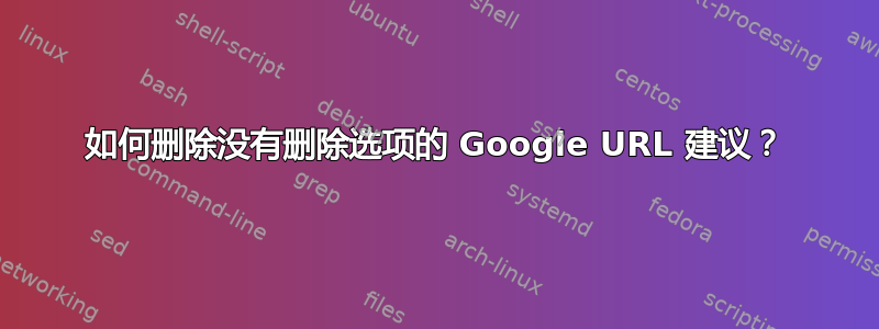 如何删除没有删除选项的 Google URL 建议？