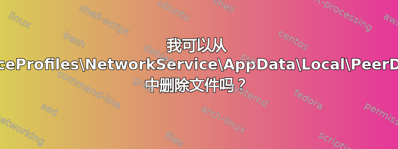 我可以从 C:\Windows\ServiceProfiles\NetworkService\AppData\Local\PeerDistRepub\Store\0 中删除文件吗？