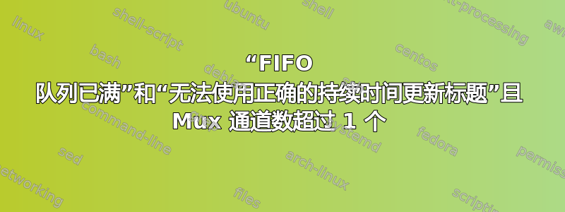 “FIFO 队列已满”和“无法使用正确的持续时间更新标题”且 Mux 通道数超过 1 个