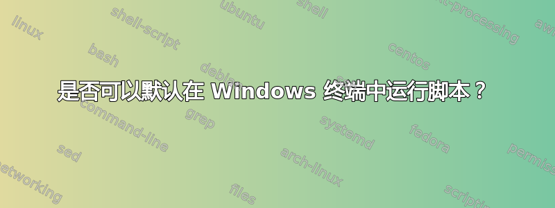 是否可以默认在 Windows 终端中运行脚本？