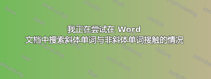 我正在尝试在 Word 文档中搜索斜体单词与非斜体单词接触的情况