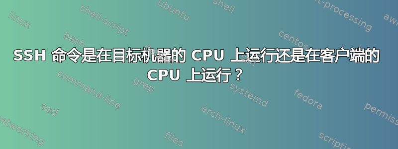 SSH 命令是在目标机器的 CPU 上运行还是在客户端的 CPU 上运行？