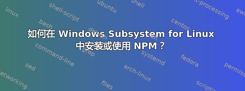 如何在 Windows Subsystem for Linux 中安装或使用 NPM？