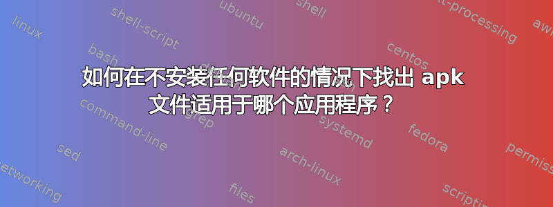 如何在不安装任何软件的情况下找出 apk 文件适用于哪个应用程序？