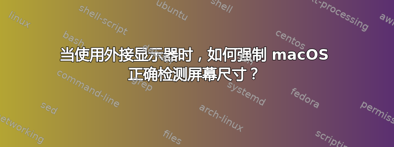 当使用外接显示器时，如何强制 macOS 正确检测屏幕尺寸？