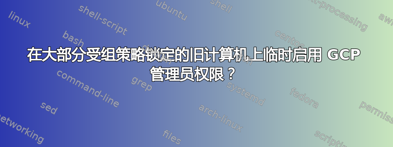 在大部分受组策略锁定的旧计算机上临时启用 GCP 管理员权限？