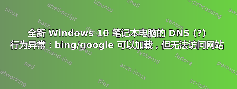 全新 Windows 10 笔记本电脑的 DNS (?) 行为异常：bing/google 可以加载，但无法访问网站