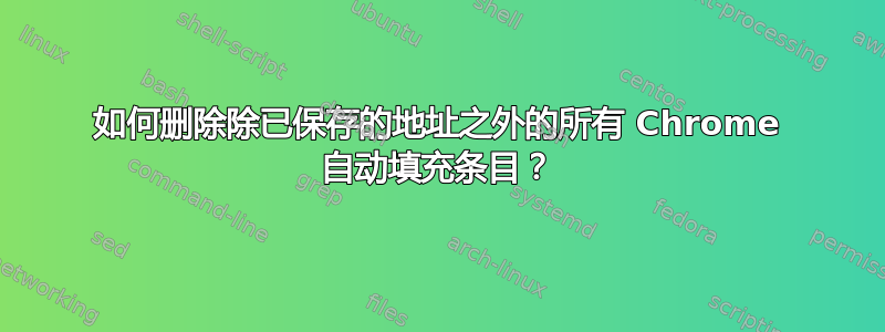 如何删除除已保存的地址之外的所有 Chrome 自动填充条目？