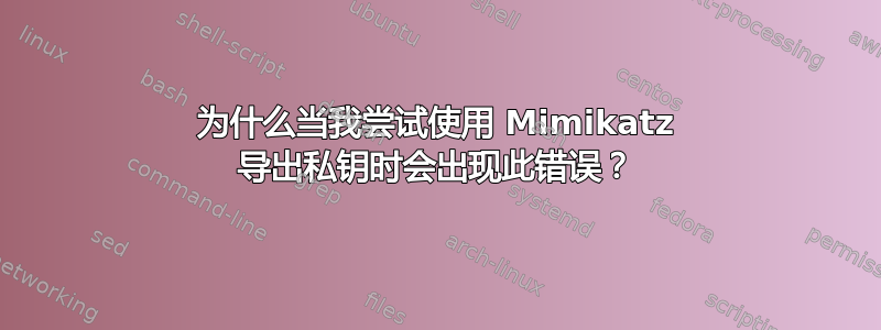 为什么当我尝试使用 Mimikatz 导出私钥时会出现此错误？