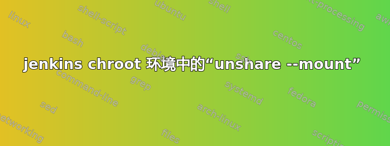 jenkins chroot 环境中的“unshare --mount”