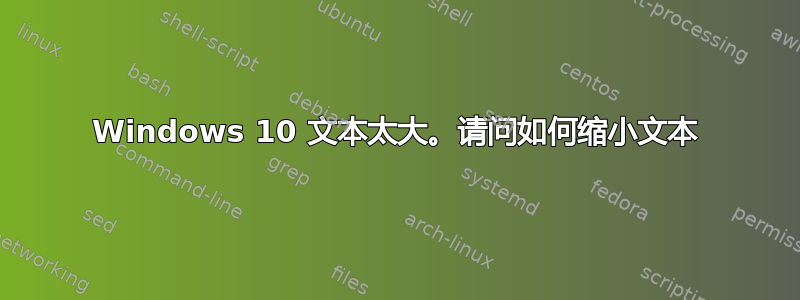 Windows 10 文本太大。请问如何缩小文本