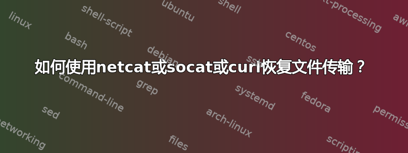 如何使用netcat或socat或curl恢复文件传输？