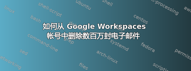 如何从 Google Workspaces 帐号中删除数百万封电子邮件 