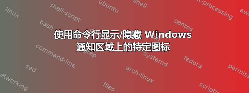 使用命令行显示/隐藏 Windows 通知区域上的特定图标