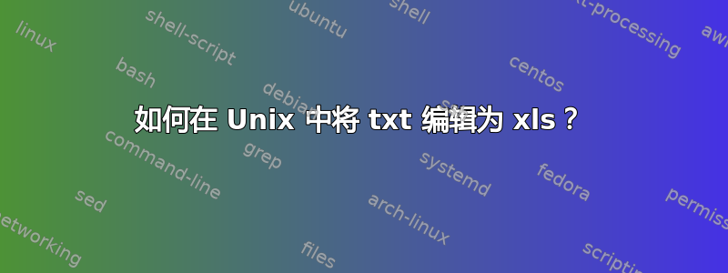 如何在 Unix 中将 txt 编辑为 xls？