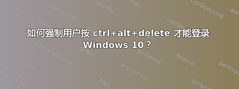 如何强制用户按 ctrl+alt+delete 才能登录 Windows 10？