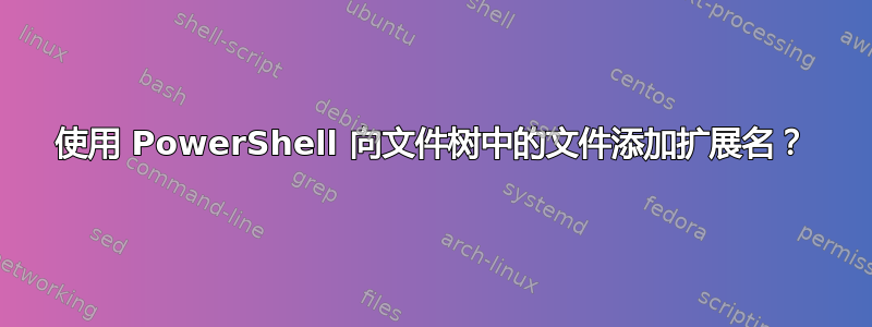 使用 PowerShell 向文件树中的文件添加扩展名？