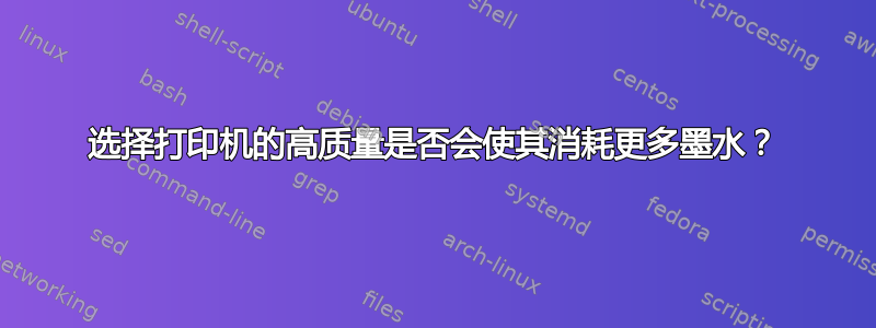 选择打印机的高质量是否会使其消耗更多墨水？