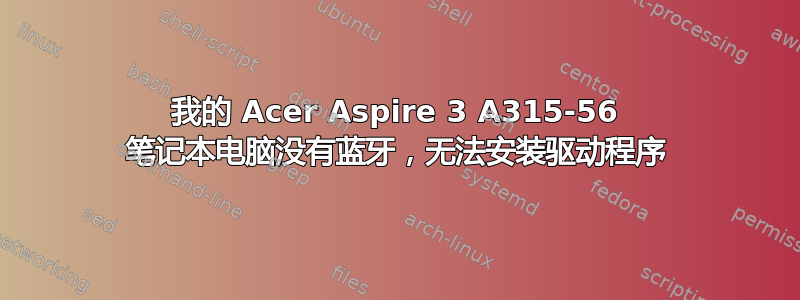 我的 Acer Aspire 3 A315-56 笔记本电脑没有蓝牙，无法安装驱动程序