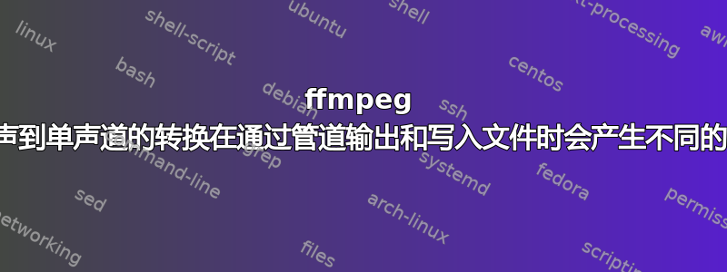 ffmpeg 立体声到单声道的转换在通过管道输出和写入文件时会产生不同的结果