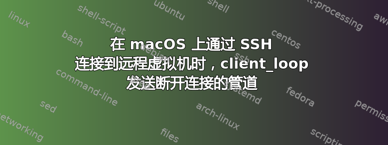 在 macOS 上通过 SSH 连接到远程虚拟机时，client_loop 发送断开连接的管道